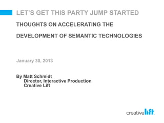 LET’S GET THIS PARTY JUMP STARTED
THOUGHTS ON ACCELERATING THE

DEVELOPMENT OF SEMANTIC TECHNOLOGIES



January 30, 2013


By Matt Schmidt
   Director, Interactive Production
   Creative Lift
 