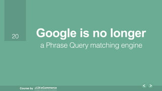 20!
Course by
20! Google is no longer
a Phrase Query matching engine!
 