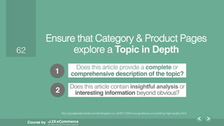 62!
Course by
62!
Ensure that Category & Product Pages
explore a Topic in Depth
Does this article provide a complete or
comprehensive description of the topic?
Does this article contain insightful analysis or
interesting information beyond obvious?!
1
2
http://googlewebmastercentral.blogspot.co.uk/2011/05/more-guidance-on-building-high-quality.html!
 