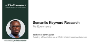 Semantic Keyword Research
For Ecommerce !
!
!
Technical SEO Course
Building a Foundation for an Optimal Information Architecture!
Presented by Kunle Campbell
 
