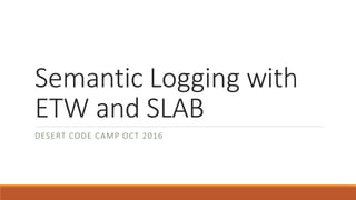 Semantic Logging with
ETW and SLAB
DESERT CODE CAMP OCT 2016
 