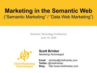Marketing in the Semantic Web
(“Semantic Marketing” / “Data Web Marketing”)


             Semantic Technology Conference
                     June 16, 2009




                    Scott Brinker
                    Marketing Technologist

                    Email: sbrinker@chiefmartec.com
                    Twitter: @chiefmartec
                    Blog: http://www.chiefmartec.com
 