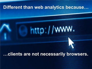 Different than web analytics because…




…clients are not necessarily browsers.
 