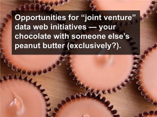 Opportunities for “joint venture”
data web initiatives — your
chocolate with someone else’s
peanut butter (exclusively?).
 