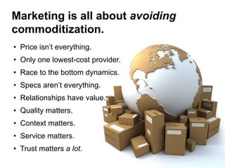 Marketing is all about avoiding
commoditization.
• Price isn’t everything.
• Only one lowest-cost provider.
• Race to the ...