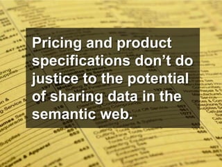 Pricing and product
specifications don’t do
justice to the potential
of sharing data in the
semantic web.
 