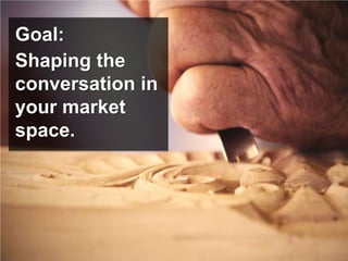 Goal:
Shaping the
conversation in
your market
space.
 