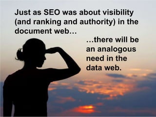 Just as SEO was about visibility
(and ranking and authority) in the
document web…
                  …there will be
       ...