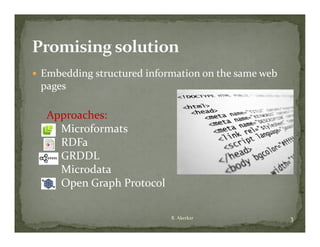  Embedding structured information on the same web 
    bedd g st uctu ed o at o o t e sa e eb
 pages

  Approaches:
    Microformats  
    RDFa
    RDF
    GRDDL
    Microdata
    Open Graph Protocol

                            R. Akerkar                3
 