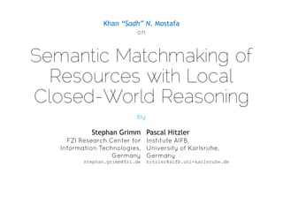 Khan “Sadh” N. Mostafa

Semantic Matchmaking of
Resources with Local
Closed-World Reasoning
Stephan Grimm Pascal Hitzler

stephan.grimm@fzi.de

hitzler@aifb.uni-karlsruhe.de

 