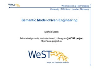 Web Science & Technologies
                          University of Koblenz ▪ Landau, Germany




 Semantic Model-driven Engineering


                     Steffen Staab

Acknowledgements to students and colleagues@MOST project
                  http://most-project.eu
 