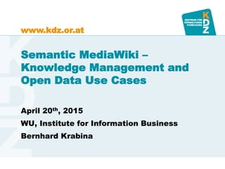 www.kdz.or.atwww.kdz.or.at
Semantic MediaWiki –
Knowledge Management and
Open Data Use Cases
April 20th, 2015
WU, Institute for Information Business
Bernhard Krabina
 