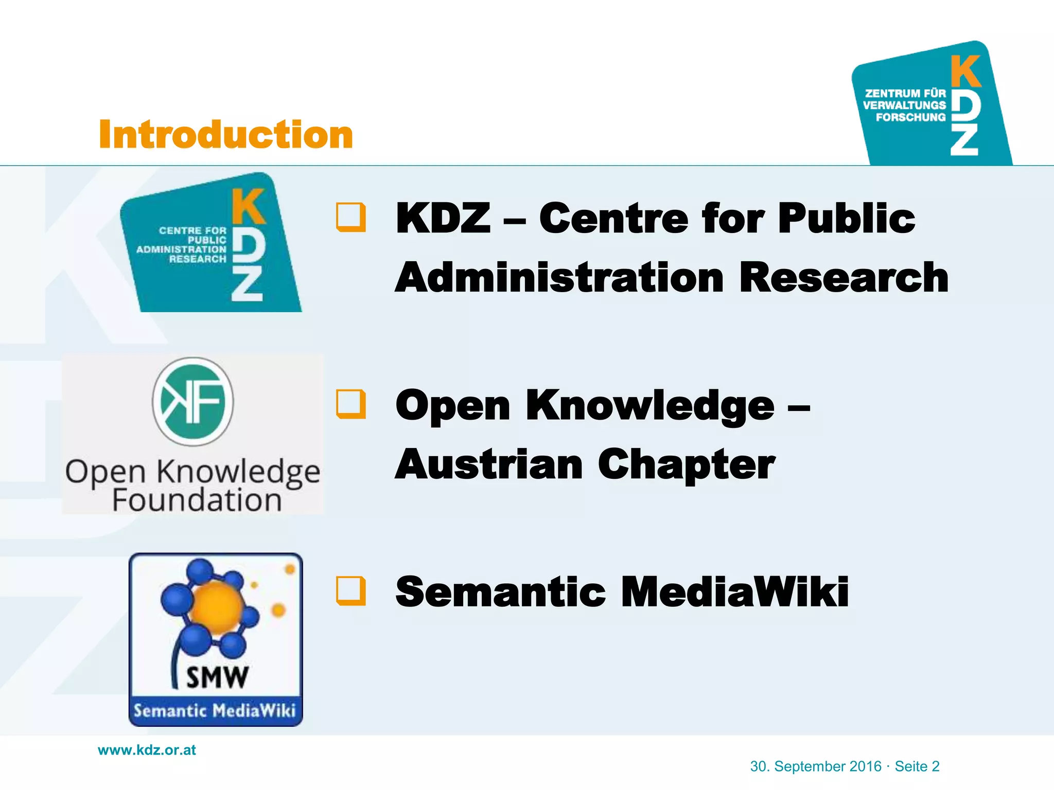 www.kdz.or.at
Introduction
 KDZ – Centre for Public
Administration Research
 Open Knowledge –
Austrian Chapter
 Semantic MediaWiki
30. September 2016 · Seite 2
 