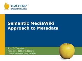 Semantic MediaWiki
Approach to Metadata



Scott E. Thompson
Manager - Data Architecture
Ontario Teachers’ Pension Plan
 