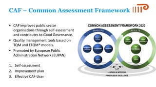 CAF – Common Assessment Framework
 CAF improves public sector
organisations through self-assessment
and contributes to Go...