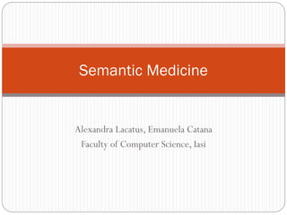 Semantic Medicine

Alexandra Lacatus, Emanuela Catana
Faculty of Computer Science, Iasi

 
