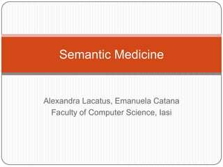 Semantic Medicine

Alexandra Lacatus, Emanuela Catana
Faculty of Computer Science, Iasi

 