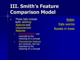 III. Smith’s Feature
Comparison Model
2. These lists include
both defining
features and
characteristic
features
• Defining features are
essential to the
meaning of a concept
• Characteristic features
are common, but not
essential to the
meaning of a concept
Robin
Eats worms
Roosts in trees
 