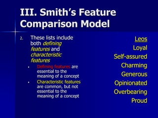 III. Smith’s Feature
Comparison Model
2. These lists include
both defining
features and
characteristic
features
• Defining features are
essential to the
meaning of a concept
• Characteristic features
are common, but not
essential to the
meaning of a concept
Leos
Loyal
Self-assured
Charming
Generous
Opinionated
Overbearing
Proud
 
