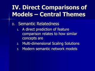 IV. Direct Comparisons of
Models – Central Themes
D. Semantic Relatedness
1. A direct prediction of feature
comparison relates to how similar
concepts are
2. Multi-dimensional Scaling Solutions
3. Modern semantic network models
 