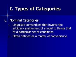 I. Types of Categories
C. Nominal Categories
1. Linguistic conventions that involve the
arbitrary assignment of a label to things that
fit a particular set of conditions
2. Often defined as a matter of convenience
 