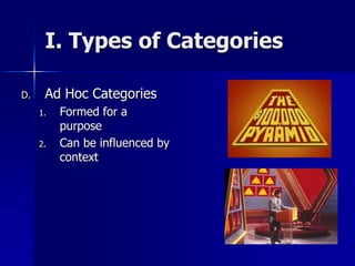I. Types of Categories
D. Ad Hoc Categories
1. Formed for a
purpose
2. Can be influenced by
context
 