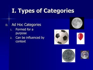 I. Types of Categories
D. Ad Hoc Categories
1. Formed for a
purpose
2. Can be influenced by
context
 