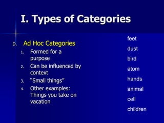 I. Types of Categories
D. Ad Hoc Categories
1. Formed for a
purpose
2. Can be influenced by
context
3. “Small things”
4. Other examples:
Things you take on
vacation
feet
dust
bird
atom
hands
animal
cell
children
 