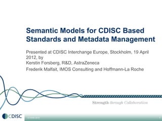 Semantic Models for CDISC Based
Standards and Metadata Management
Presented at CDISC Interchange Europe, Stockholm, 19 April
2012, by
Kerstin Forsberg, R&D, AstraZeneca
Frederik Malfait, IMOS Consulting and Hoffmann-La Roche




© CDISC 2012                                                 1
 