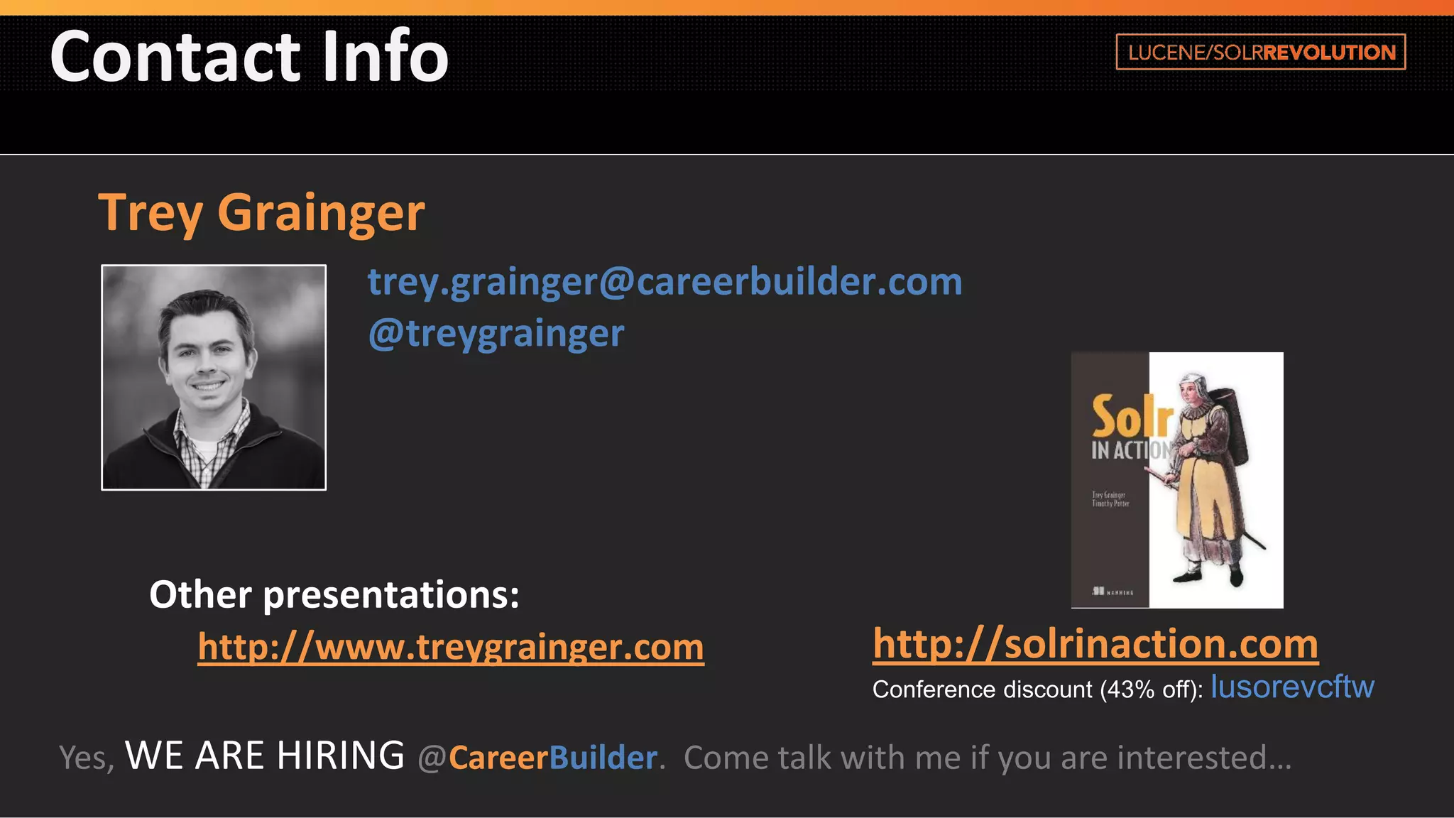 Contact Info 
Yes, WE ARE HIRING@CareerBuilder. Come talk with me if you are interested… 
Trey Grainger 
trey.grainger@careerbuilder.com@treygrainger 
http://solrinaction.com 
Conference discount (43% off):lusorevcftw 
Other presentations: http://www.treygrainger.com  