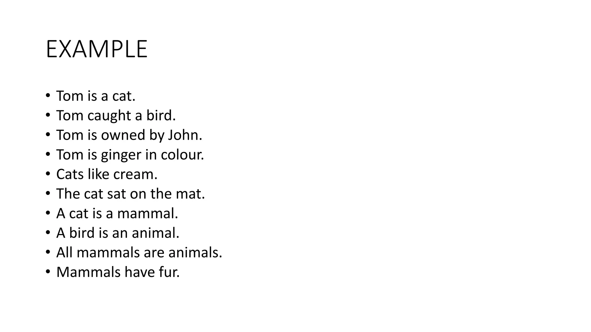 EXAMPLE
• Tom is a cat.
• Tom caught a bird.
• Tom is owned by John.
• Tom is ginger in colour.
• Cats like cream.
• The cat sat on the mat.
• A cat is a mammal.
• A bird is an animal.
• All mammals are animals.
• Mammals have fur.
 
