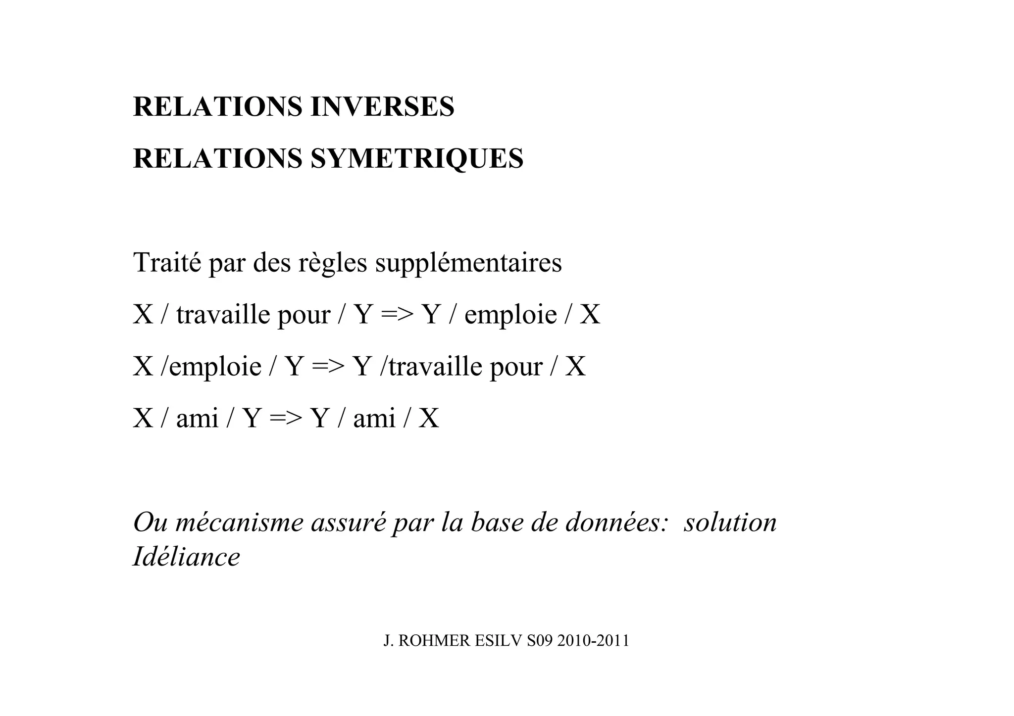 RELATIONS INVERSES
RELATIONS SYMETRIQUES


Traité par des règles supplémentaires
X / travaille pour / Y => Y / emploie / X
X /emploie / Y => Y /travaille pour / X
X / ami / Y => Y / ami / X


Ou mécanisme assuré par la base de données: solution
Idéliance

                     J. ROHMER ESILV S09 2010-2011
 