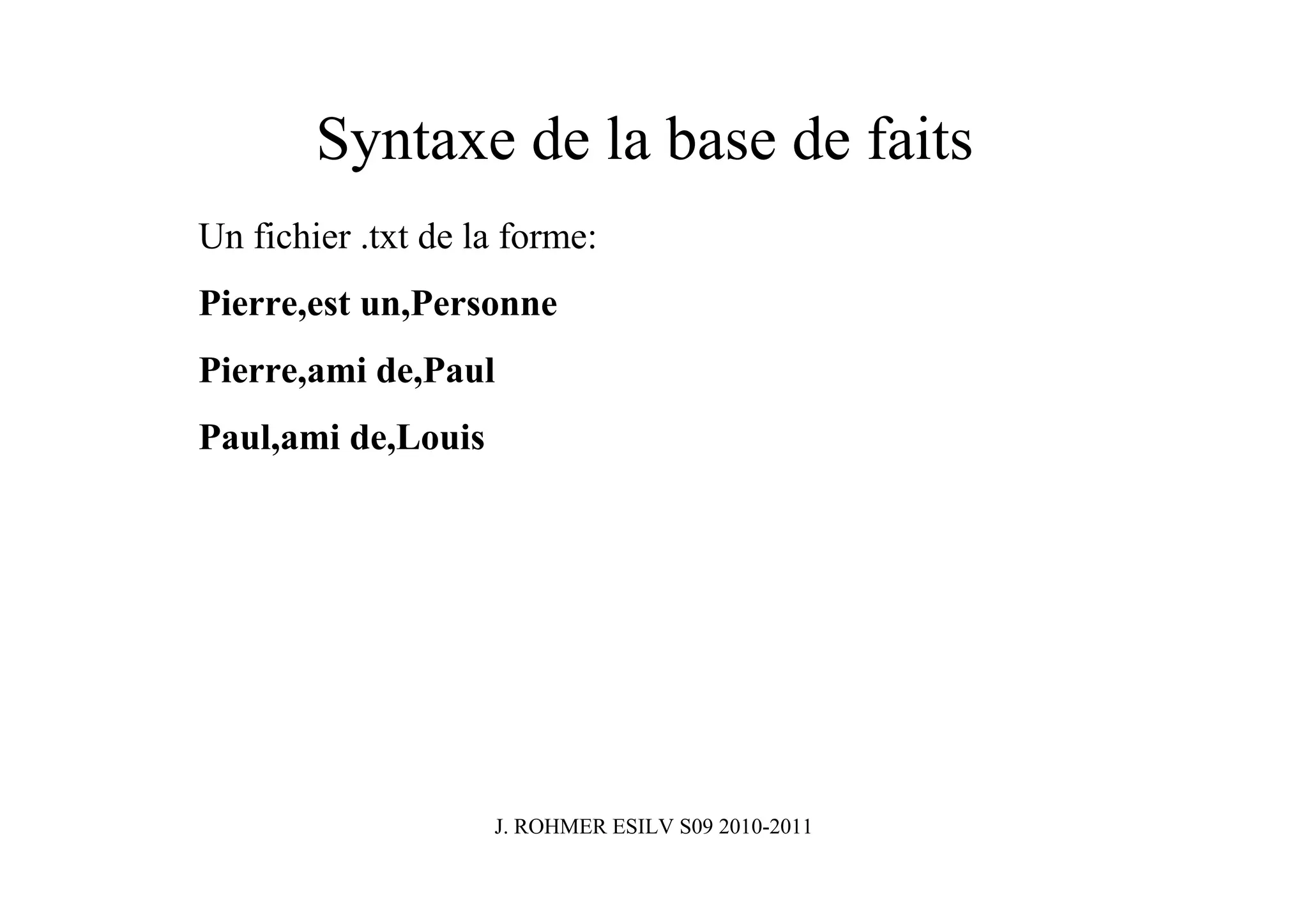 Syntaxe de la base de faits
Un fichier .txt de la forme:
Pierre,est un,Personne
Pierre,ami de,Paul
Paul,ami de,Louis




                    J. ROHMER ESILV S09 2010-2011
 