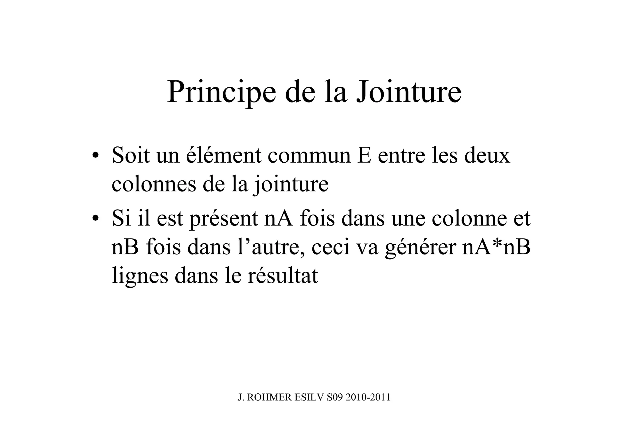Principe de la Jointure
• Soit un élément commun E entre les deux
  colonnes de la jointure
• Si il est présent nA fois dans une colonne et
  nB fois dans l’autre, ceci va générer nA*nB
  lignes dans le résultat



               J. ROHMER ESILV S09 2010-2011
 
