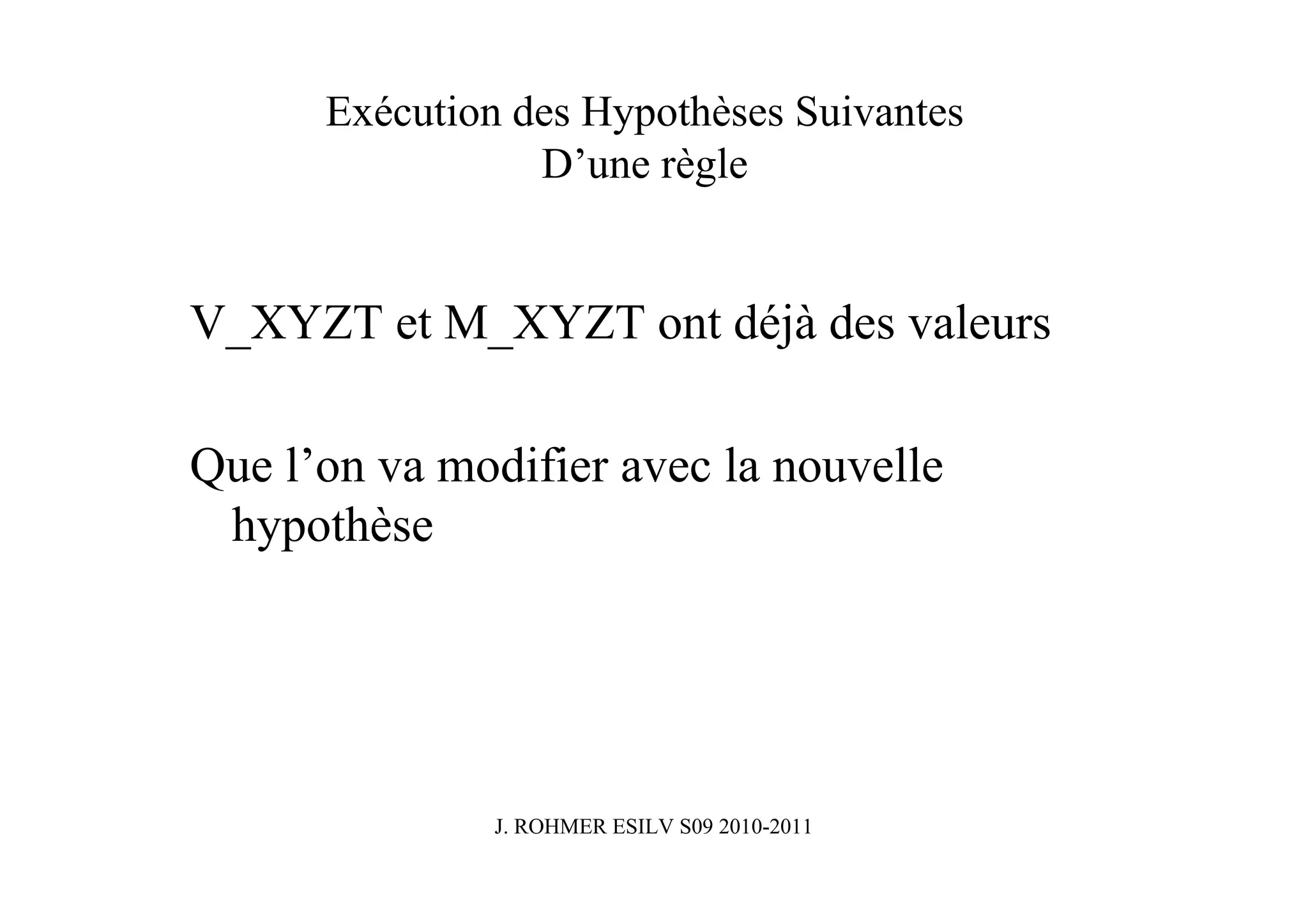Exécution des Hypothèses Suivantes
                 D’une règle


V_XYZT et M_XYZT ont déjà des valeurs

Que l’on va modifier avec la nouvelle
 hypothèse




               J. ROHMER ESILV S09 2010-2011
 