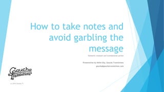 How to take notes and
avoid garbling the
message
Semantic analysis and translational action
Presentation by Helen Eby, Gaucha Translations
gaucha@gauchatranslations.com
(c) 2016 Gaucha TI
 