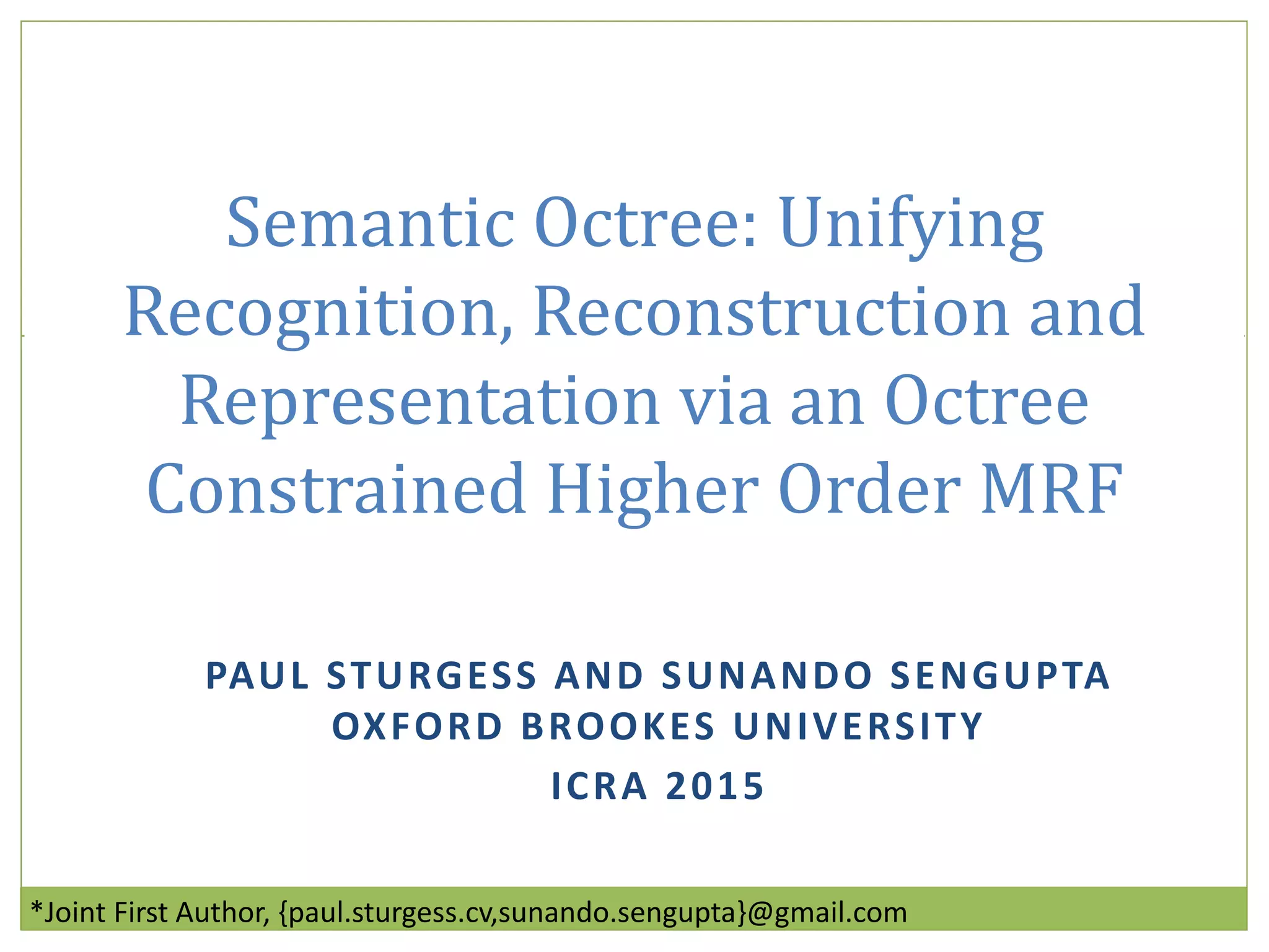 PAUL STURGESS AND SUNANDO SENGUPTA
OXFORD BROOKES UNIVERSITY
ICRA 2015
Semantic Octree: Unifying
Recognition, Reconstruction and
Representation via an Octree
Constrained Higher Order MRF
*Joint First Author, {paul.sturgess.cv,sunando.sengupta}@gmail.com
 