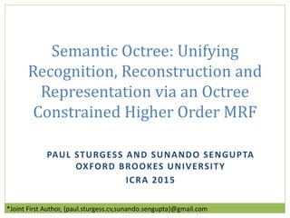 PAUL STURGESS AND SUNANDO SENGUPTA
OXFORD BROOKES UNIVERSITY
ICRA 2015
Semantic Octree: Unifying
Recognition, Reconstruction and
Representation via an Octree
Constrained Higher Order MRF
*Joint First Author, {paul.sturgess.cv,sunando.sengupta}@gmail.com
 