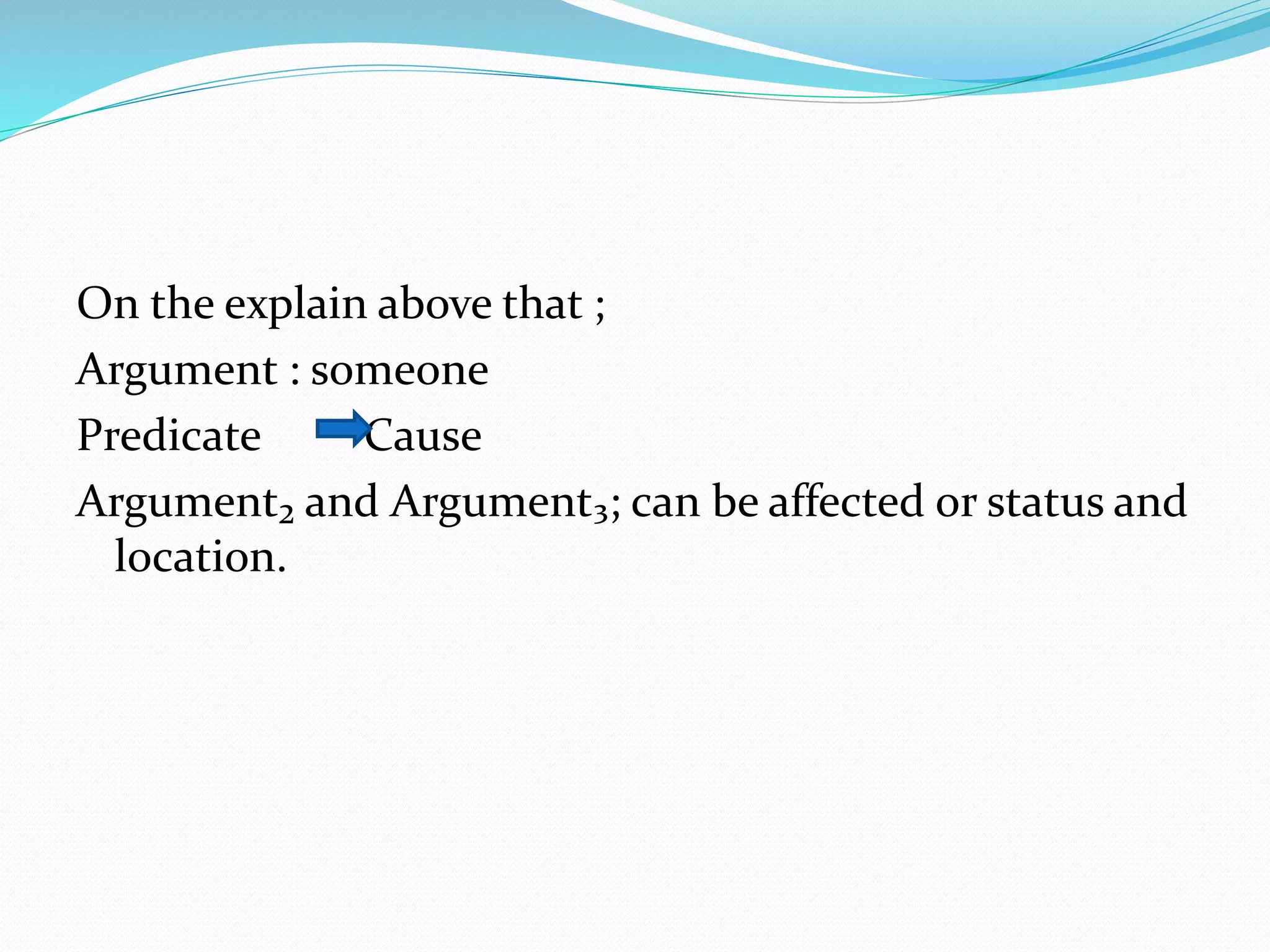 On the explain above that ;
Argument : someone
Predicate Cause
Argument₂ and Argument₃; can be affected or status and
location.
 