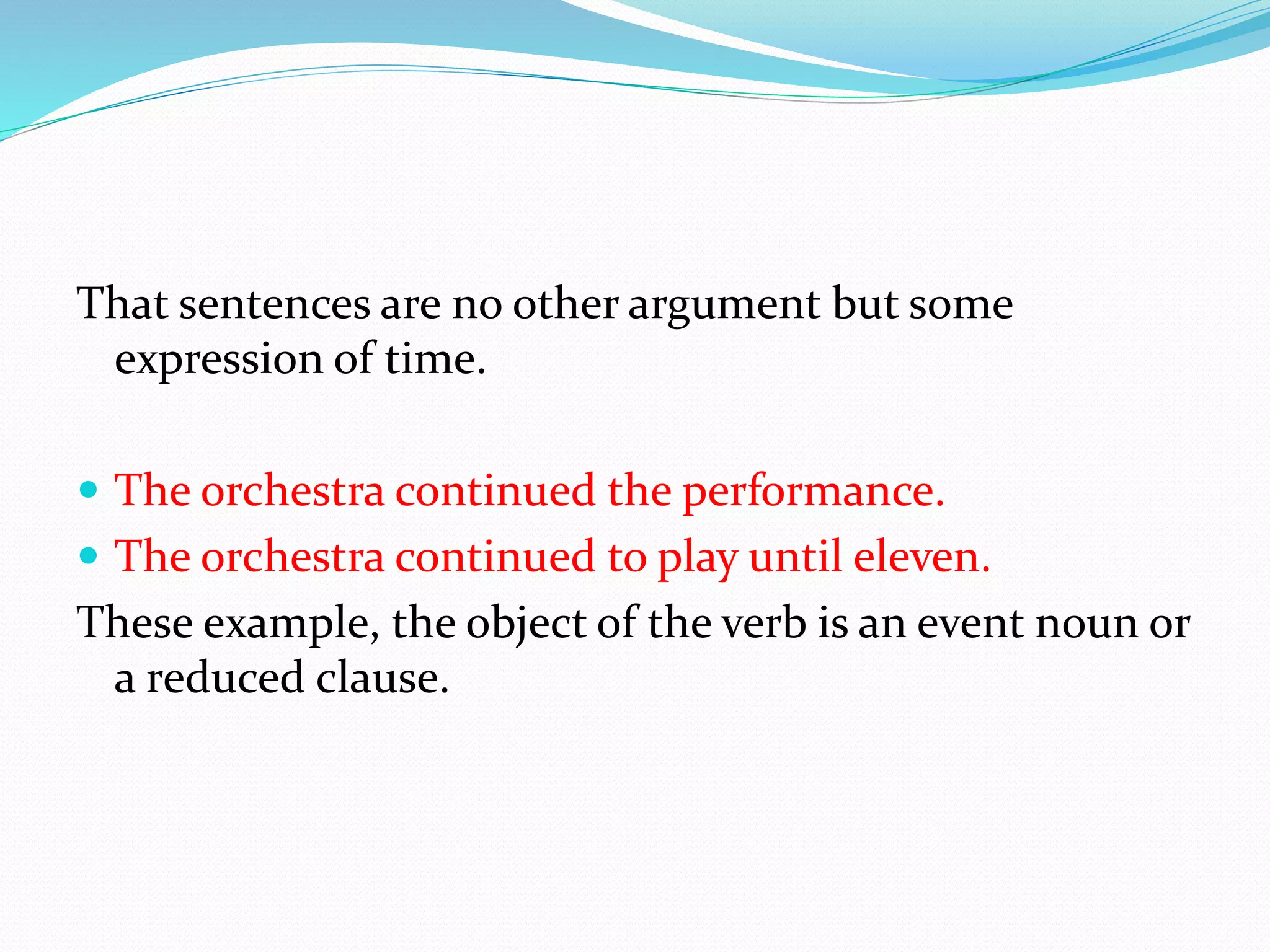 That sentences are no other argument but some
expression of time.
 The orchestra continued the performance.
 The orchestra continued to play until eleven.
These example, the object of the verb is an event noun or
a reduced clause.
 