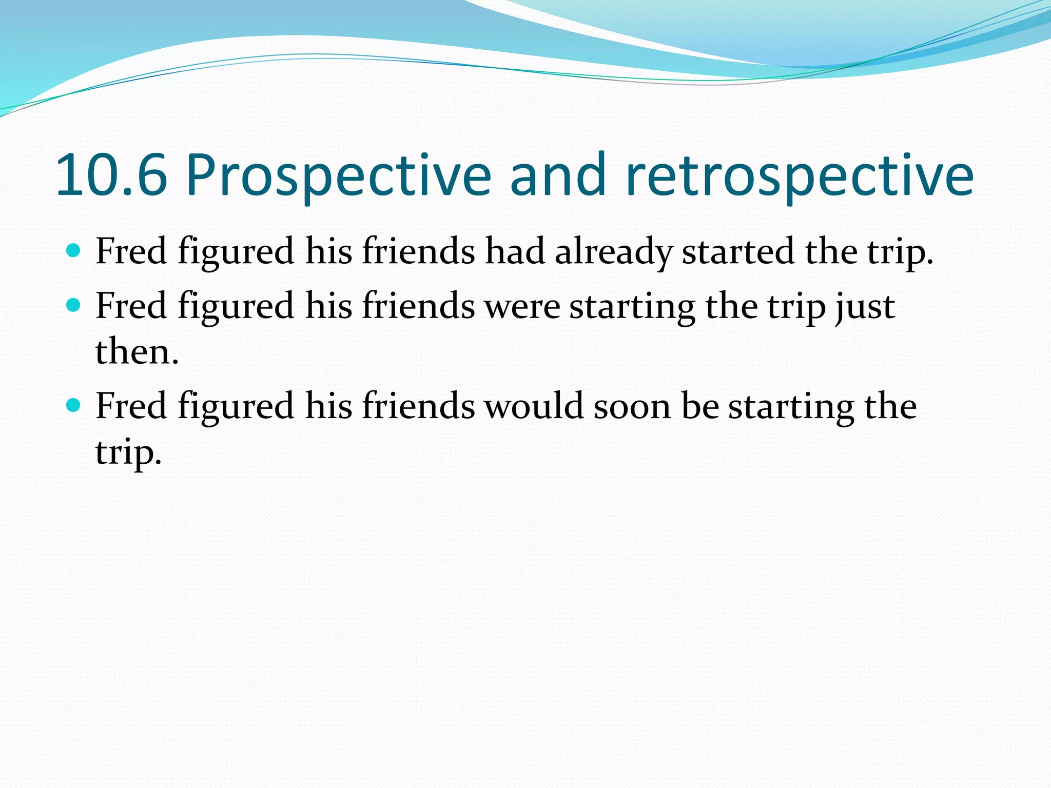 10.6 Prospective and retrospective
 Fred figured his friends had already started the trip.
 Fred figured his friends were starting the trip just
then.
 Fred figured his friends would soon be starting the
trip.
 