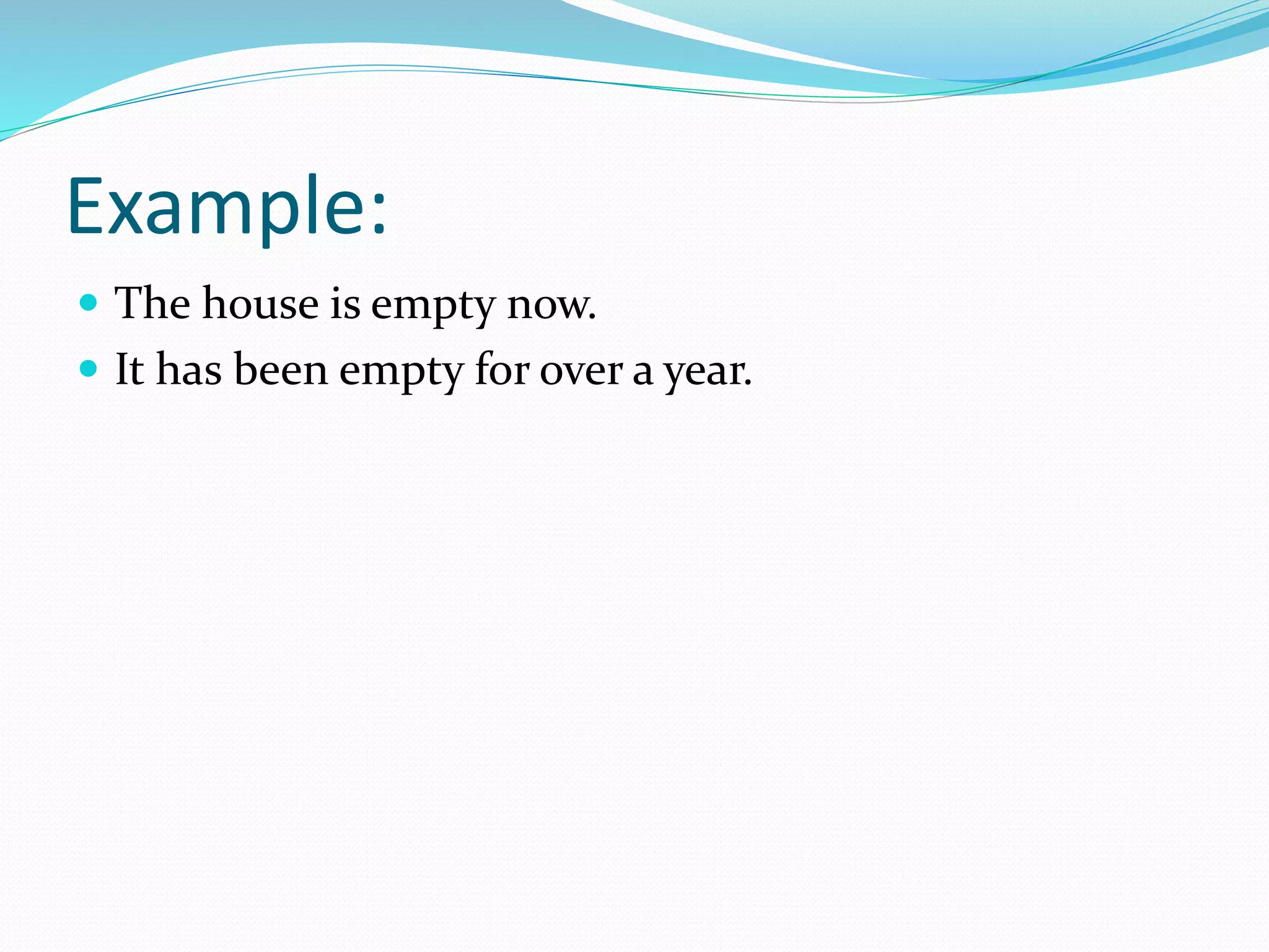 Example:
 The house is empty now.
 It has been empty for over a year.
 