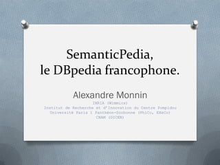 SemanticPedia,
le DBpedia francophone.
            Alexandre Monnin
                     INRIA (Wimmics)
Institut de Recherche et d’Innovation du Centre Pompidou
   Université Paris 1 Panthéon-Sorbonne (PhiCo, EXeCo)
                      CNAM (DICEN)
 