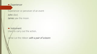  Experiencer
Experiencer or perceiver of an event
John died.
James saw the moon.
 Instrument
Used to carry out the action.
Jamie cut the ribbon with a pair of scissors
 
