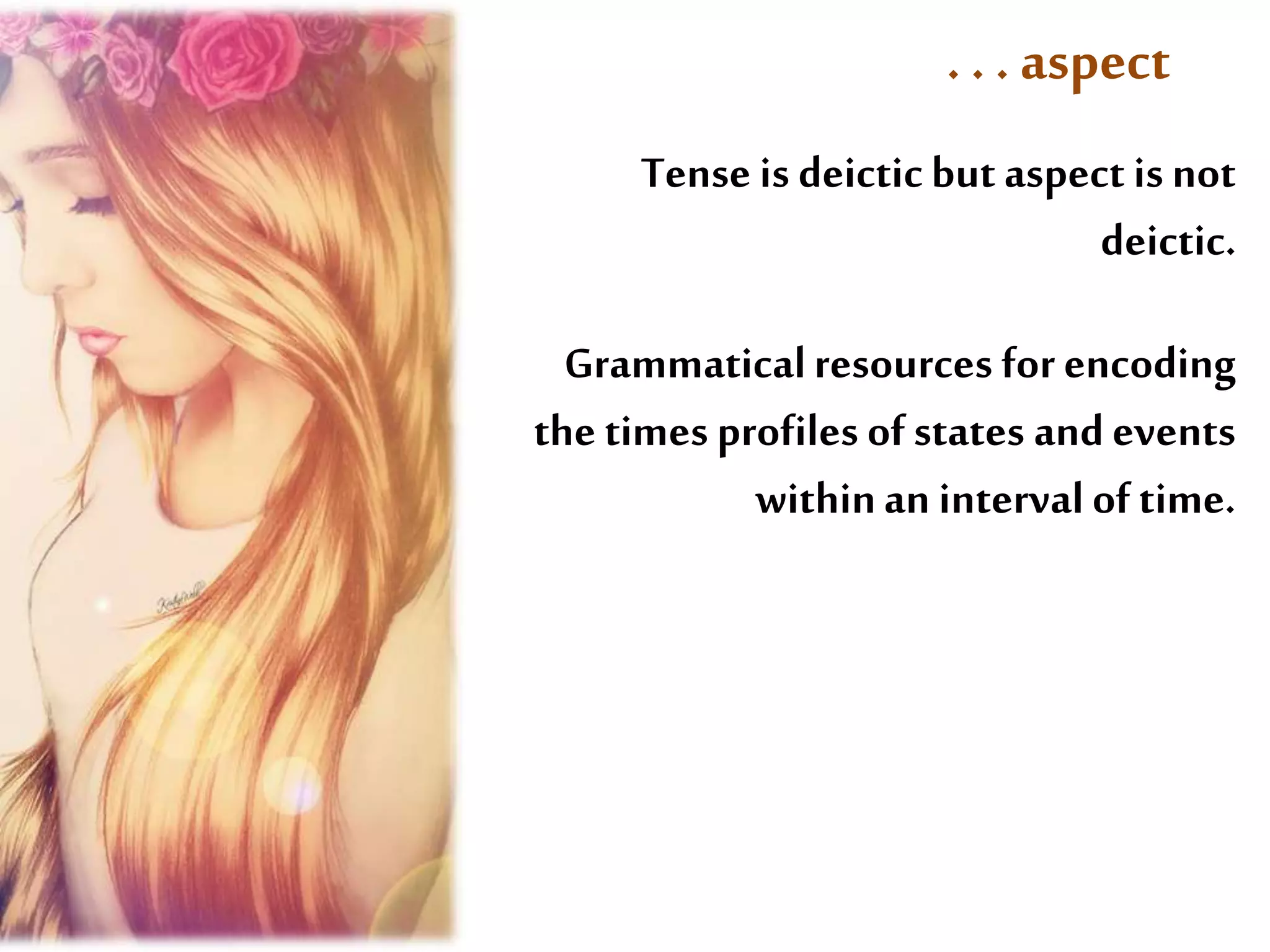. . . aspect 
Tense is deictic but aspect is not 
deictic. 
Grammatical resources for encoding 
the times profiles of states and events 
within an interval of time. 
 