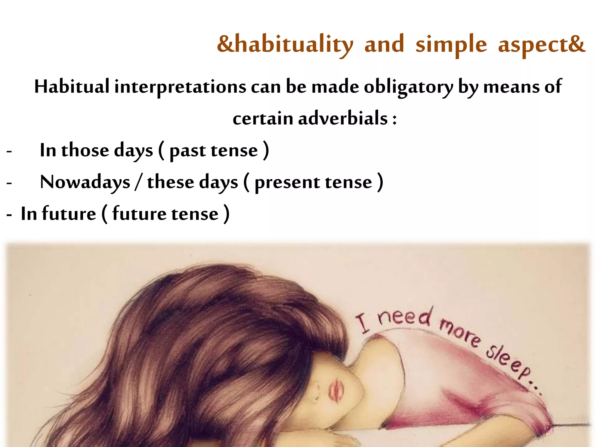 &habituality and simple aspect& 
Habitual interpretations can be made obligatory by means of 
certain adverbials : 
- In those days ( past tense ) 
- Nowadays / these days ( present tense ) 
- In future ( future tense ) 
 