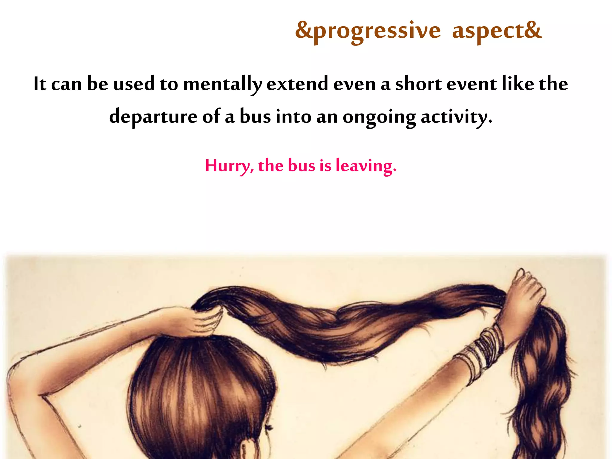&progressive aspect& 
It can be used to mentally extend even a short event like the 
departure of a bus into an ongoing activity. 
Hurry, the bus is leaving. 
 