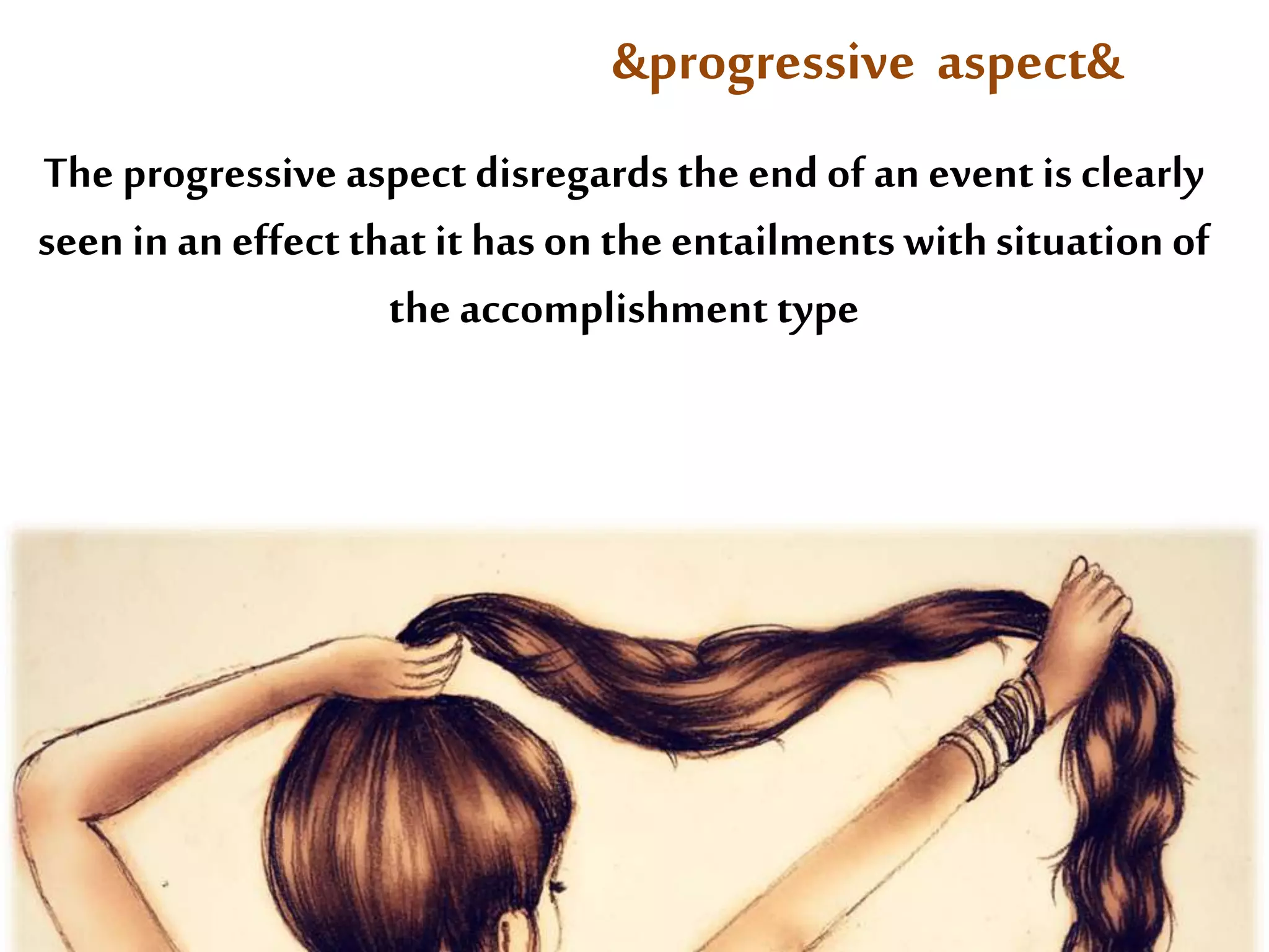 &progressive aspect& 
The progressive aspect disregards the end of an event is clearly 
seen in an effect that it has on the entailments with situation of 
the accomplishment type 
 