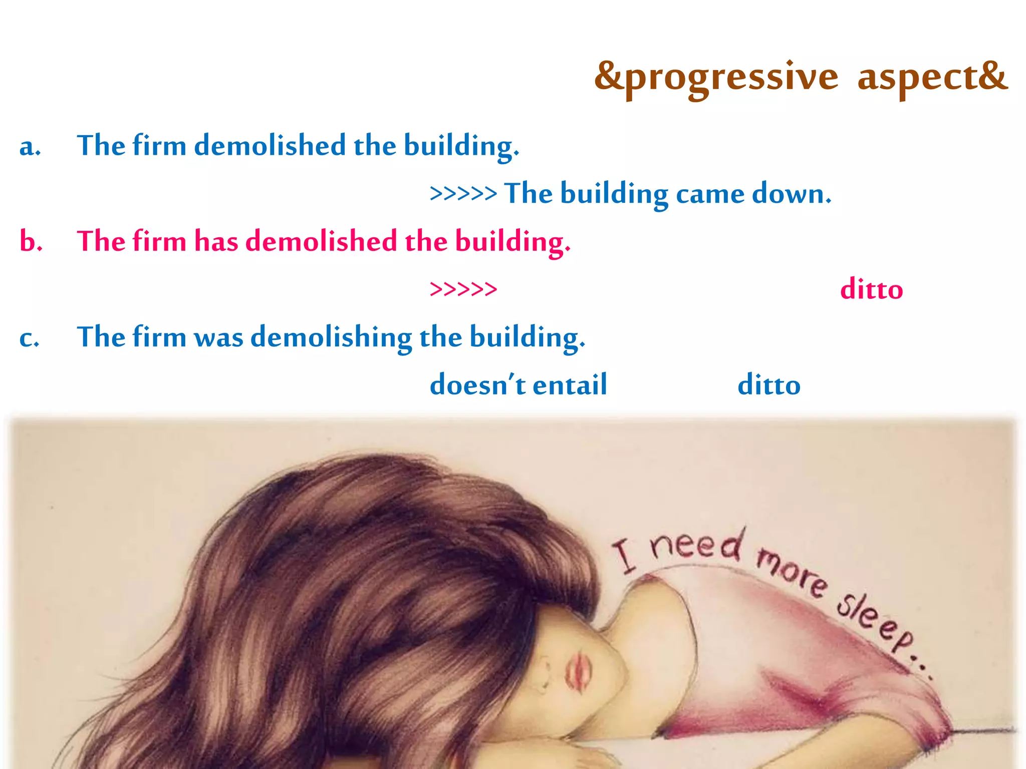&progressive aspect& 
a. The firm demolished the building. 
>>>>> The building came down. 
b. The firm has demolished the building. 
>>>>> ditto 
c. The firm was demolishing the building. 
doesn’t entail ditto 
 