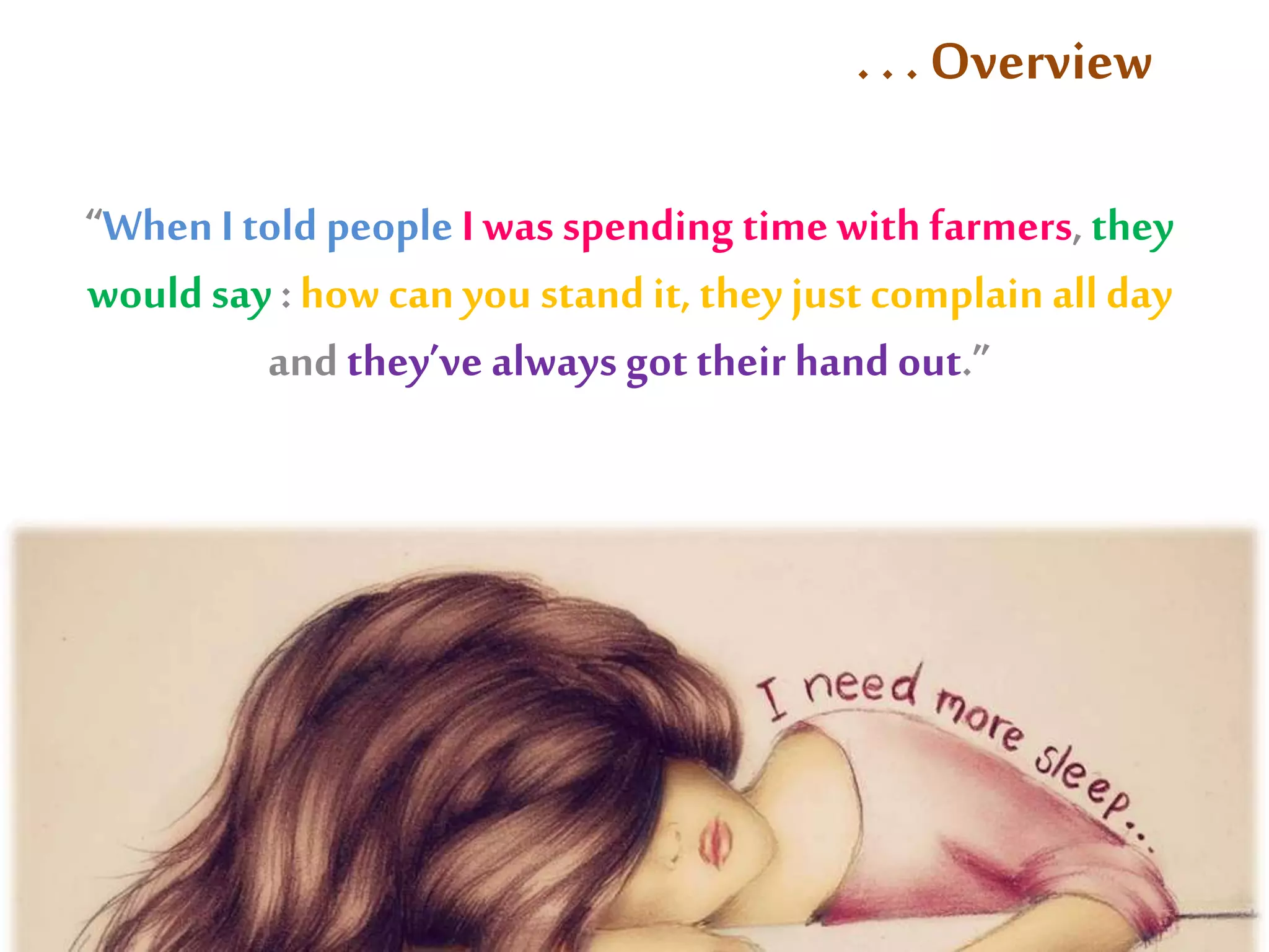 . . . Overview 
“When I told people I was spending time with farmers, they 
would say : how can you stand it, they just complain all day 
and they’ve always got their hand out.” 
 